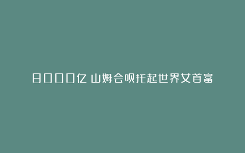 8000亿！山姆会员托起世界女首富！