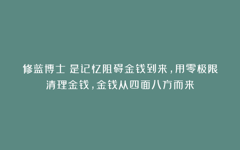 修蓝博士：是记忆阻碍金钱到来，用零极限清理金钱，金钱从四面八方而来