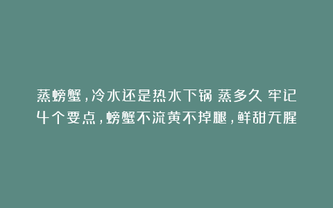 蒸螃蟹，冷水还是热水下锅？蒸多久？牢记4个要点，螃蟹不流黄不掉腿，鲜甜无腥