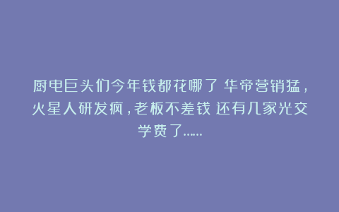 厨电巨头们今年钱都花哪了？华帝营销猛，火星人研发疯，老板不差钱！还有几家光交学费了……