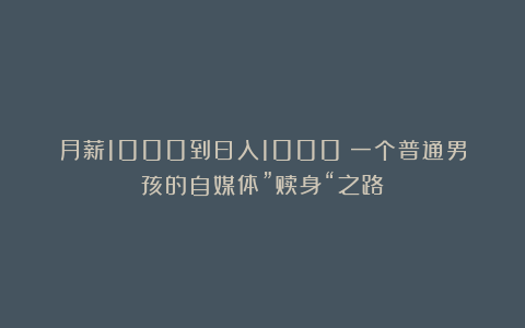 月薪1000到日入1000：一个普通男孩的自媒体”赎身“之路！