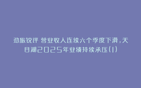 劲旅锐评：营业收入连续六个季度下滑，天目湖2025年业绩持续承压(1)