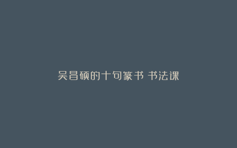 吴昌硕的十句篆书《书法课》
