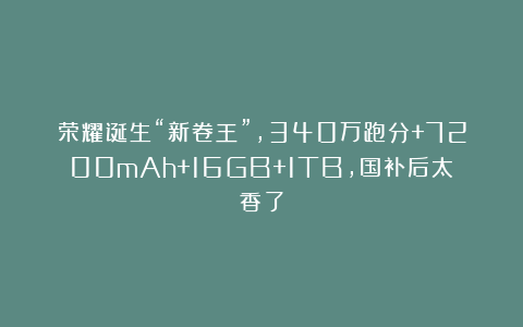 荣耀诞生“新卷王”,340万跑分+7200mAh+16GB+1TB,国补后太香了