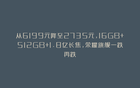 从6199元降至2735元，16GB+512GB+1.8亿长焦，荣耀旗舰一跌再跌