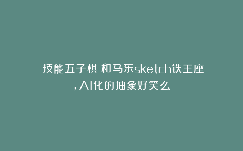 《技能五子棋》和马东sketch铁王座，AI化的抽象好笑么？