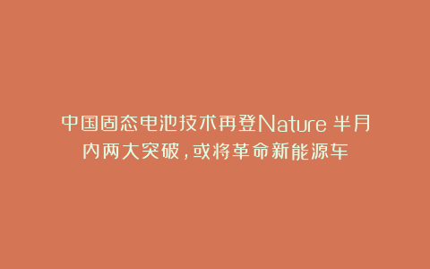 中国固态电池技术再登Nature！半月内两大突破，或将革命新能源车