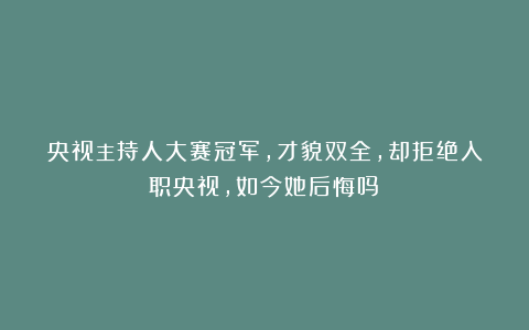 央视主持人大赛冠军,才貌双全,却拒绝入职央视,如今她后悔吗?
