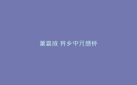 萧嘉成：异乡中元感怀