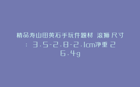 精品寿山田黄石手玩件题材：《滚狮》尺寸: 3.5-2.8-2.1cm净重：26.4g