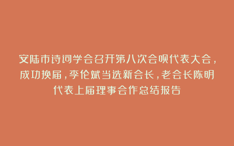 安陆市诗词学会召开第八次会员代表大会，成功换届，李伦斌当选新会长，老会长陈明代表上届理事会作总结报告