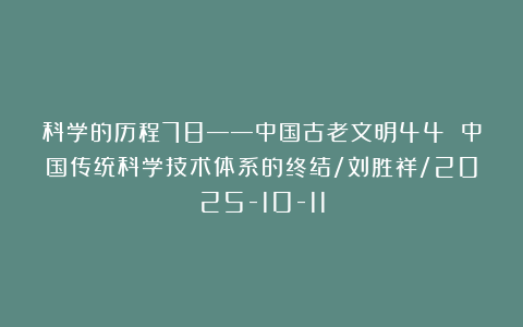 科学的历程78——中国古老文明44 中国传统科学技术体系的终结/刘胜祥/2025-10-11