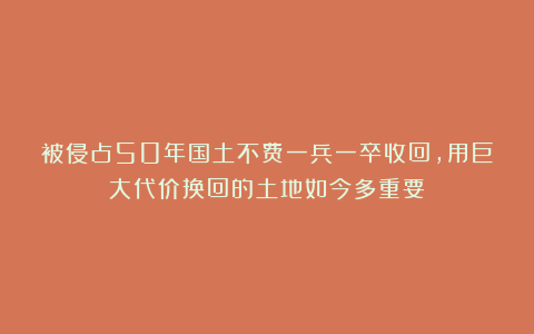 被侵占50年国土不费一兵一卒收回，用巨大代价换回的土地如今多重要？