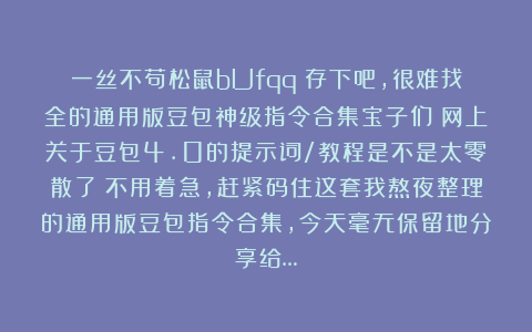 一丝不苟松鼠bUfqq：存下吧，很难找全的通用版豆包神级指令合集宝子们！网上关于豆包4.0的提示词/教程是不是太零散了？不用着急，赶紧码住这套我熬夜整理的通用版豆包指令合集，今天毫无保留地分享给…