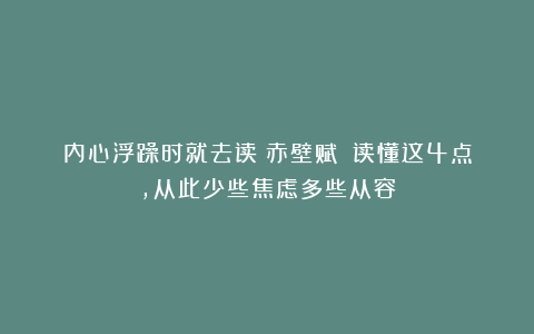 内心浮躁时就去读《赤壁赋》：读懂这4点，从此少些焦虑多些从容