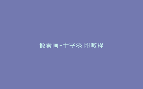 像素画-十字绣（附教程）