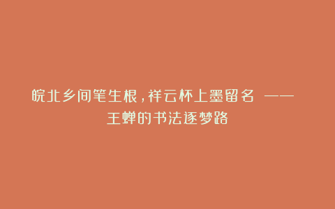 皖北乡间笔生根，祥云杯上墨留名 —— 王蝉的书法逐梦路