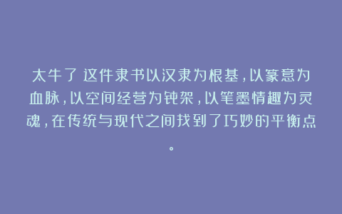 太牛了！这件隶书以汉隶为根基，以篆意为血脉，以空间经营为骨架，以笔墨情趣为灵魂，在传统与现代之间找到了巧妙的平衡点。