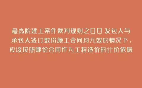 最高院建工案件裁判规则之88：发包人与承包人签订数份施工合同均无效的情况下，应该按照哪份合同作为工程造价的计价依据？