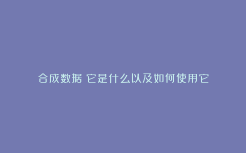 合成数据：它是什么以及如何使用它