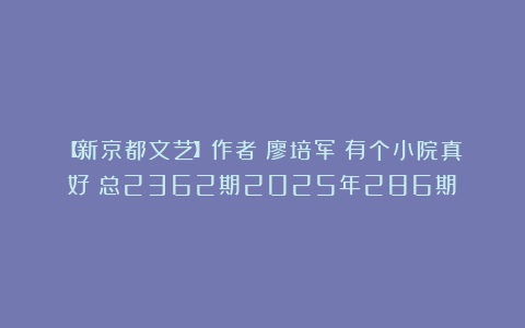 【新京都文艺】作者：廖培军《有个小院真好》总2362期2025年286期①