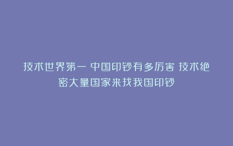 技术世界第一！中国印钞有多厉害？技术绝密大量国家来找我国印钞