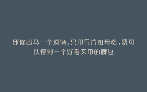 邪修出马一个顶俩，只用5片祖母格，就可以得到一个好看实用的腰包！