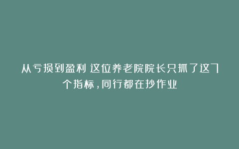 从亏损到盈利！这位养老院院长只抓了这7个指标，同行都在抄作业