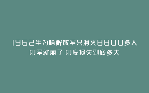 1962年为啥解放军只消灭8800多人印军就崩了？印度损失到底多大？