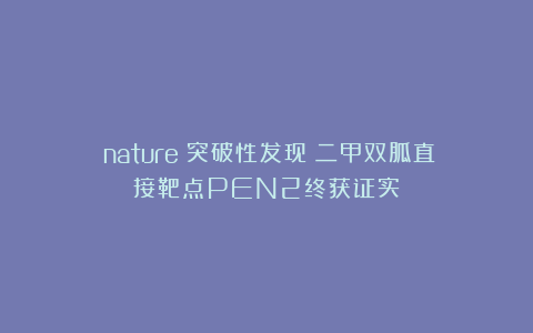 《nature》突破性发现：二甲双胍直接靶点PEN2终获证实