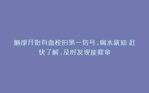 脑部开始有血栓的第一信号，喝水就知？赶快了解，及时发现能救命