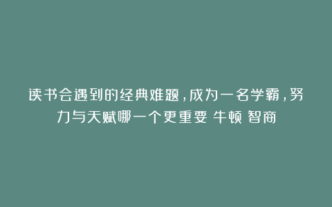 读书会遇到的经典难题,成为一名学霸,努力与天赋哪一个更重要|牛顿|智商