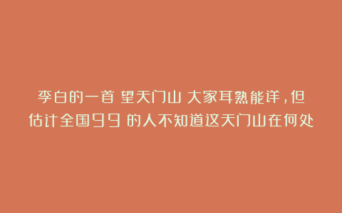 李白的一首《望天门山》大家耳熟能详,但估计全国99%的人不知道这天门山在何处