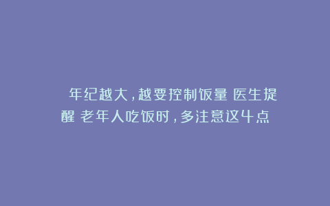 ■■■■年纪越大，越要控制饭量？医生提醒：老年人吃饭时，多注意这4点