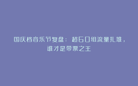 国庆档音乐节复盘: 超60组流量扎堆,谁才是带票之王?