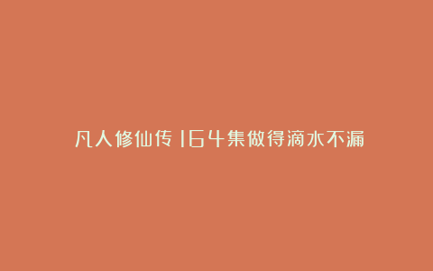 《凡人修仙传》164集做得滴水不漏