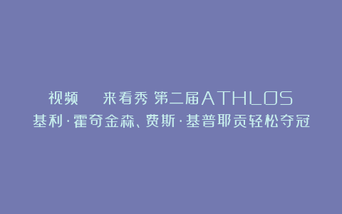 视频 | 来看秀！第二届ATHLOS：基利·霍奇金森、费斯·基普耶贡轻松夺冠
