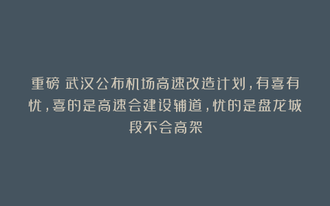 重磅！武汉公布机场高速改造计划，有喜有忧,喜的是高速会建设辅道，忧的是盘龙城段不会高架