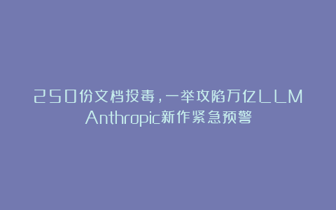 250份文档投毒，一举攻陷万亿LLM！Anthropic新作紧急预警