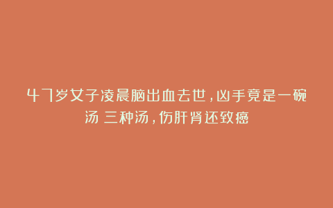 47岁女子凌晨脑出血去世，凶手竟是一碗汤：三种汤，伤肝肾还致癌