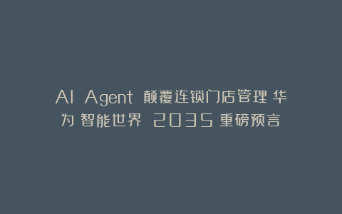AI Agent 颠覆连锁门店管理?华为《智能世界 2035》重磅预言!