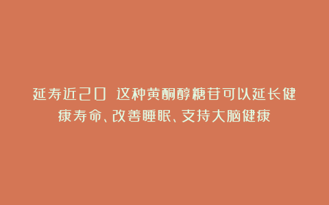 延寿近20%！这种黄酮醇糖苷可以延长健康寿命、改善睡眠、支持大脑健康！