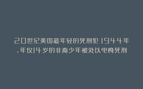 20世纪美国最年轻的死刑犯:1944年,年仅14岁的非裔少年被处以电椅死刑