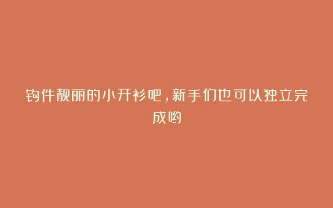 钩件靓丽的小开衫吧，新手们也可以独立完成哟