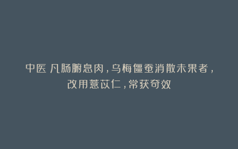 中医：凡肠腑息肉，乌梅僵蚕消散未果者，改用薏苡仁，常获奇效
