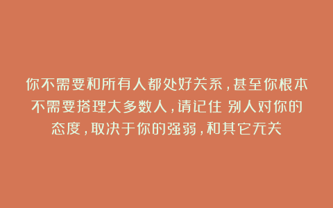 你不需要和所有人都处好关系，甚至你根本不需要搭理大多数人，请记住：别人对你的态度，取决于你的强弱，和其它无关