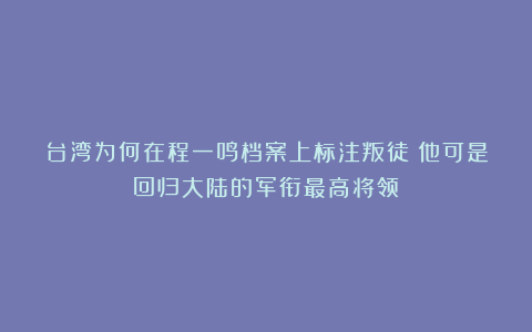 台湾为何在程一鸣档案上标注叛徒？他可是回归大陆的军衔最高将领