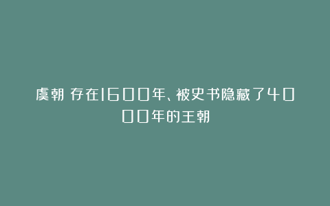 虞朝：存在1600年、被史书隐藏了4000年的王朝