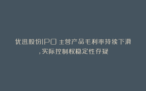 优迅股份IPO：主营产品毛利率持续下滑，实际控制权稳定性存疑