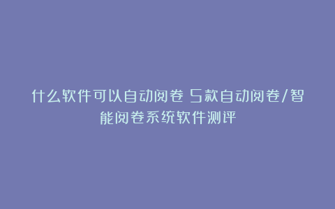 什么软件可以自动阅卷？5款自动阅卷/智能阅卷系统软件测评